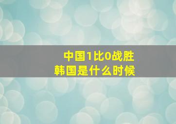 中国1比0战胜韩国是什么时候