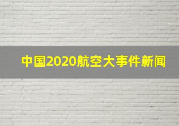 中国2020航空大事件新闻