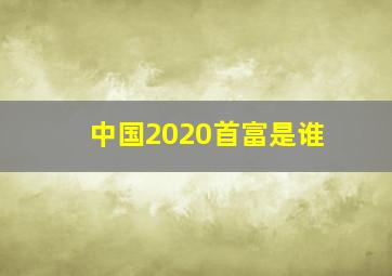 中国2020首富是谁