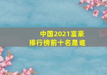 中国2021富豪排行榜前十名是谁