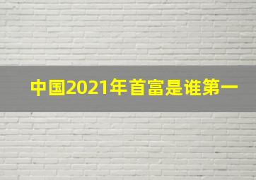 中国2021年首富是谁第一