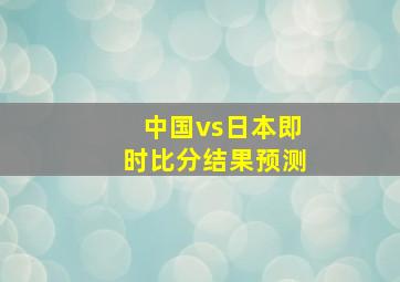 中国vs日本即时比分结果预测