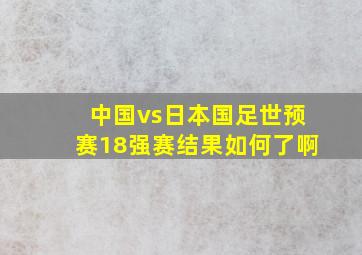 中国vs日本国足世预赛18强赛结果如何了啊