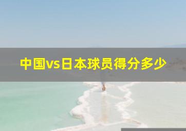 中国vs日本球员得分多少