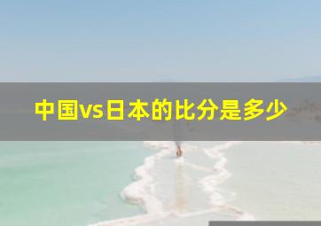 中国vs日本的比分是多少