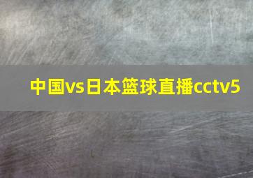 中国vs日本篮球直播cctv5