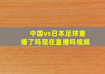 中国vs日本足球重播了吗现在直播吗视频