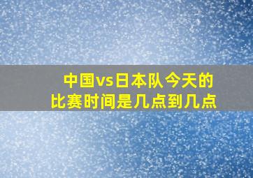 中国vs日本队今天的比赛时间是几点到几点