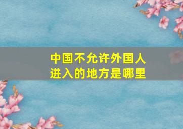 中国不允许外国人进入的地方是哪里