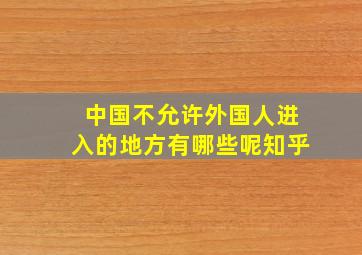 中国不允许外国人进入的地方有哪些呢知乎