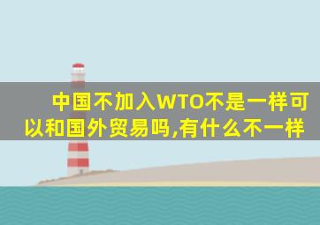 中国不加入WTO不是一样可以和国外贸易吗,有什么不一样