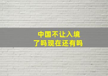 中国不让入境了吗现在还有吗