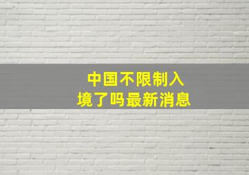 中国不限制入境了吗最新消息