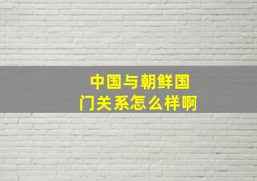 中国与朝鲜国门关系怎么样啊