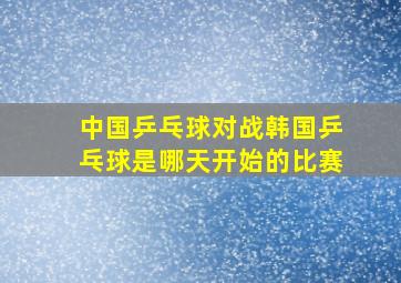 中国乒乓球对战韩国乒乓球是哪天开始的比赛