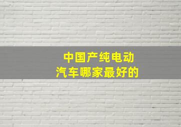 中国产纯电动汽车哪家最好的