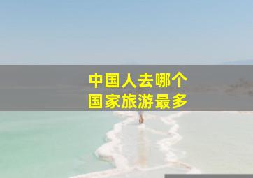 中国人去哪个国家旅游最多