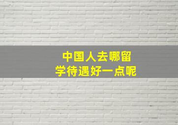 中国人去哪留学待遇好一点呢