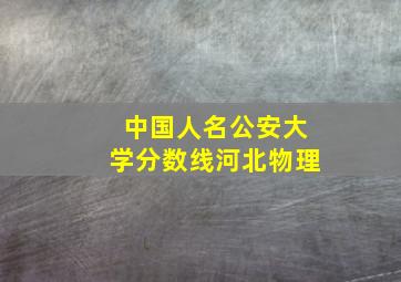 中国人名公安大学分数线河北物理