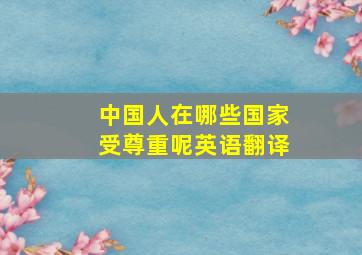 中国人在哪些国家受尊重呢英语翻译