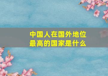 中国人在国外地位最高的国家是什么