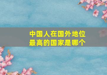 中国人在国外地位最高的国家是哪个