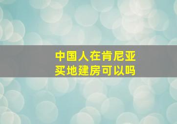 中国人在肯尼亚买地建房可以吗