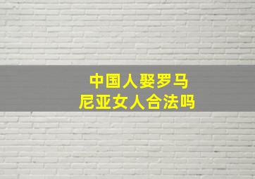 中国人娶罗马尼亚女人合法吗