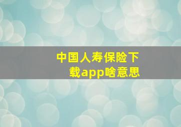 中国人寿保险下载app啥意思