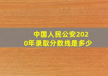 中国人民公安2020年录取分数线是多少