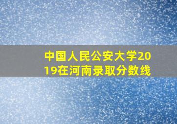 中国人民公安大学2019在河南录取分数线