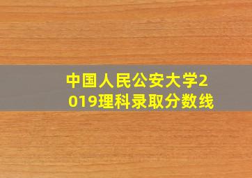 中国人民公安大学2019理科录取分数线