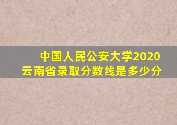 中国人民公安大学2020云南省录取分数线是多少分