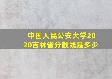 中国人民公安大学2020吉林省分数线是多少