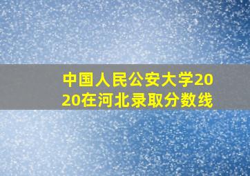 中国人民公安大学2020在河北录取分数线