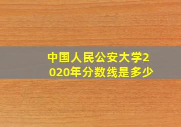 中国人民公安大学2020年分数线是多少