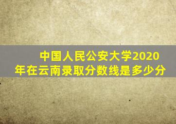 中国人民公安大学2020年在云南录取分数线是多少分