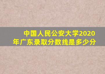 中国人民公安大学2020年广东录取分数线是多少分