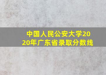 中国人民公安大学2020年广东省录取分数线