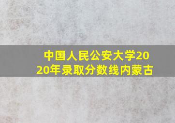 中国人民公安大学2020年录取分数线内蒙古