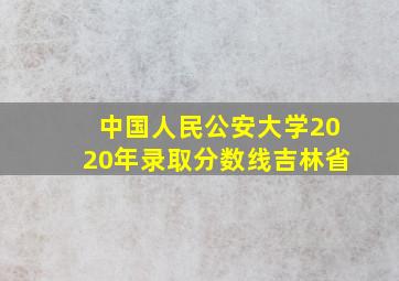 中国人民公安大学2020年录取分数线吉林省