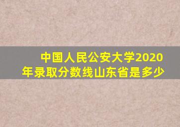 中国人民公安大学2020年录取分数线山东省是多少