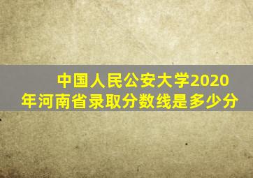 中国人民公安大学2020年河南省录取分数线是多少分