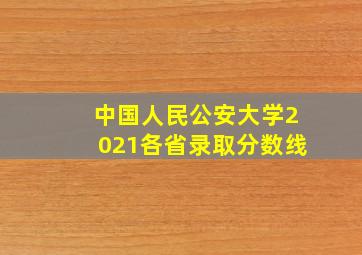 中国人民公安大学2021各省录取分数线