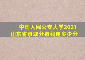 中国人民公安大学2021山东省录取分数线是多少分