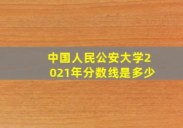 中国人民公安大学2021年分数线是多少