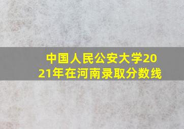 中国人民公安大学2021年在河南录取分数线