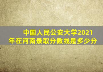 中国人民公安大学2021年在河南录取分数线是多少分