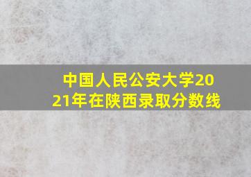 中国人民公安大学2021年在陕西录取分数线