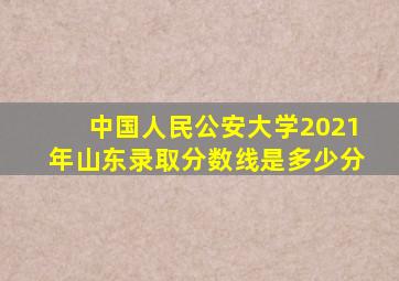 中国人民公安大学2021年山东录取分数线是多少分